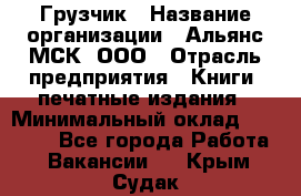 Грузчик › Название организации ­ Альянс-МСК, ООО › Отрасль предприятия ­ Книги, печатные издания › Минимальный оклад ­ 27 000 - Все города Работа » Вакансии   . Крым,Судак